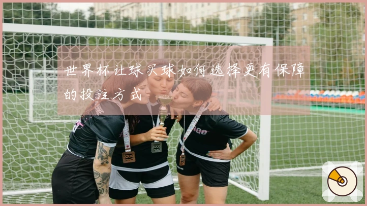 世界杯让球买球如何选择更有保障的投注方式