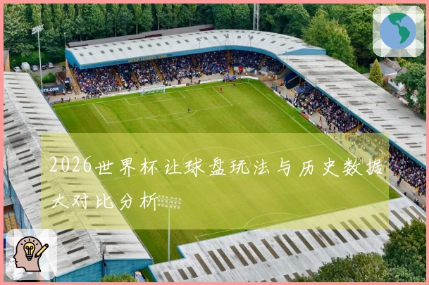 2026世界杯让球盘玩法与历史数据大对比分析
