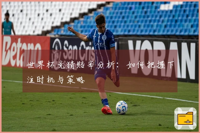 世界杯竞猜赔率分析：如何把握下注时机与策略