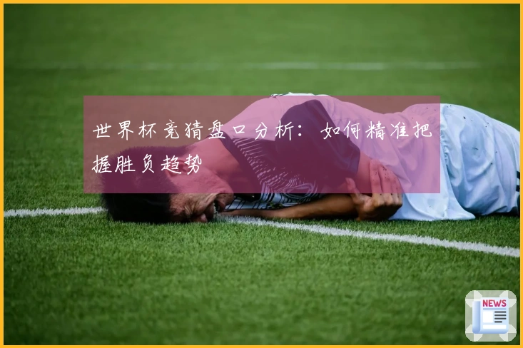 世界杯竞猜盘口分析：如何精准把握胜负趋势