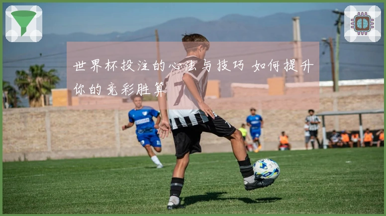 世界杯投注的心法与技巧 如何提升你的竞彩胜算