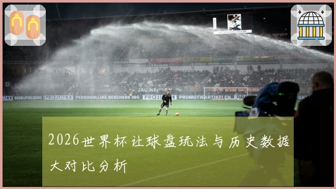 2026世界杯让球盘玩法与历史数据大对比分析