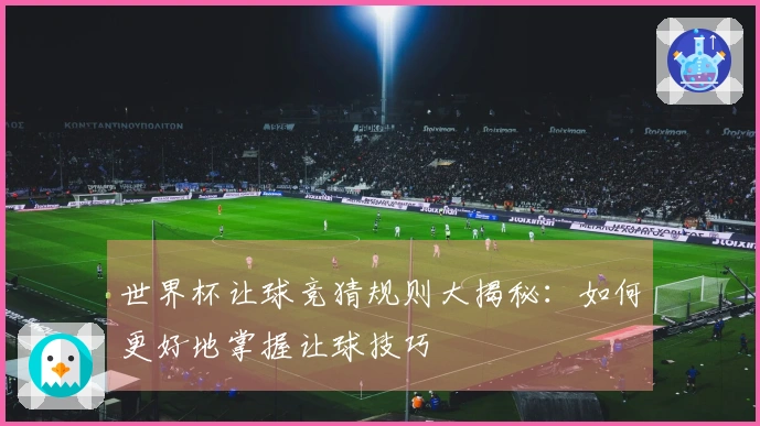 世界杯让球竞猜规则大揭秘：如何更好地掌握让球技巧