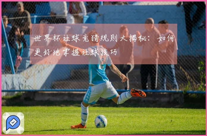 世界杯让球竞猜规则大揭秘：如何更好地掌握让球技巧